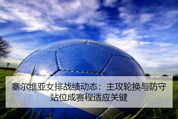 塞尔维亚女排战绩动态：主攻轮换与防守站位成赛程适应关键